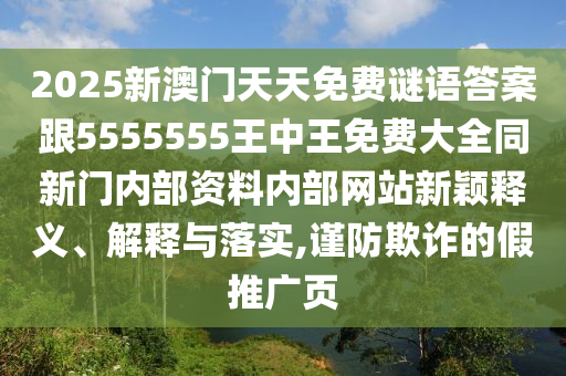 2025新澳門天天免費(fèi)謎語答案跟5555555王中王免費(fèi)大全同新門內(nèi)部資料內(nèi)部網(wǎng)站新穎釋義、解釋與落實(shí),謹(jǐn)防欺詐的假推廣頁