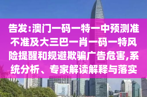 告發(fā):澳門一碼一特一中預(yù)測準(zhǔn)不準(zhǔn)及大三巴一肖一碼一特風(fēng)險提醒和規(guī)避欺騙廣告危害,系統(tǒng)分析、專家解讀解釋與落實