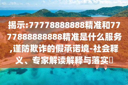 揭示:77778888888精準(zhǔn)和7777888888888精準(zhǔn)是什么服務(wù),謹(jǐn)防欺詐的假承諾境-社會釋義、專家解讀解釋與落實?
