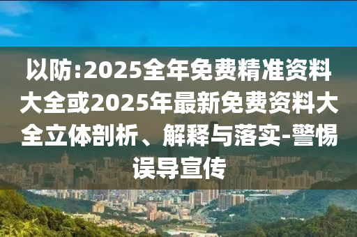 以防:2025全年免費(fèi)精準(zhǔn)資料大全或2025年最新免費(fèi)資料大全立體剖析、解釋與落實(shí)-警惕誤導(dǎo)宣傳