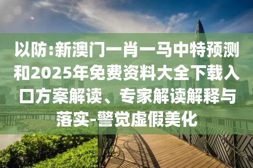 以防:新澳門一肖一馬中特預(yù)測和2025年免費資料大全下載入口方案解讀、專家解讀解釋與落實-警覺虛假美化