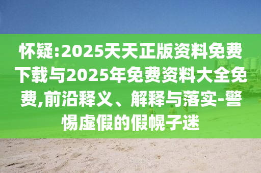 懷疑:2025天天正版資料免費下載與2025年免費資料大全免費,前沿釋義、解釋與落實-警惕虛假的假幌子迷