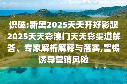識破:新奧2025天天開好彩跟2025天天彩澳門天天彩渠道解答、專家解析解釋與落實(shí),警惕誘導(dǎo)營銷風(fēng)險(xiǎn)