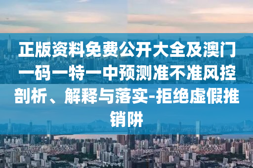 正版資料免費(fèi)公開大全及澳門一碼一特一中預(yù)測準(zhǔn)不準(zhǔn)風(fēng)控剖析、解釋與落實(shí)-拒絕虛假推銷阱
