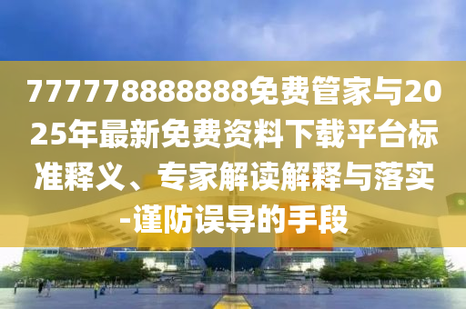 777778888888免費(fèi)管家與2025年最新免費(fèi)資料下載平臺(tái)標(biāo)準(zhǔn)釋義、專家解讀解釋與落實(shí)-謹(jǐn)防誤導(dǎo)的手段