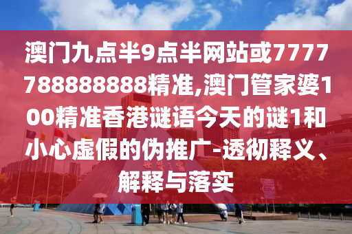 澳門九點半9點半網(wǎng)站或7777788888888精準,澳門管家婆100精準香港謎語今天的謎1和小心虛假的偽推廣-透徹釋義、解釋與落實