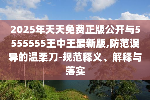 2025年天天免費(fèi)正版公開與5555555王中王最新版,防范誤導(dǎo)的溫柔刀-規(guī)范釋義、解釋與落實(shí)