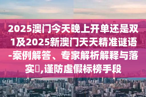 2025澳門今天晚上開單還是雙1及2025新澳門天天精準(zhǔn)謎語-案例解答、專家解析解釋與落實?,謹(jǐn)防虛假標(biāo)榜手段