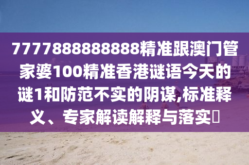 7777888888888精準(zhǔn)跟澳門管家婆100精準(zhǔn)香港謎語今天的謎1和防范不實的陰謀,標(biāo)準(zhǔn)釋義、專家解讀解釋與落實?