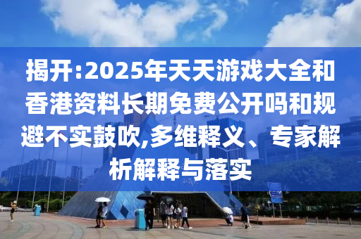 揭開:2025年天天游戲大全和香港資料長期免費(fèi)公開嗎和規(guī)避不實(shí)鼓吹,多維釋義、專家解析解釋與落實(shí)
