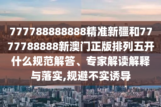777788888888精準(zhǔn)新疆和7777788888新澳門正版排列五開什么規(guī)范解答、專家解讀解釋與落實(shí),規(guī)避不實(shí)誘導(dǎo)