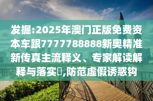 發(fā)掘:2025年澳門正版免費(fèi)資本車跟7777788888新奧精準(zhǔn)新傳真主流釋義、專家解讀解釋與落實?,防范虛假誘惑鉤
