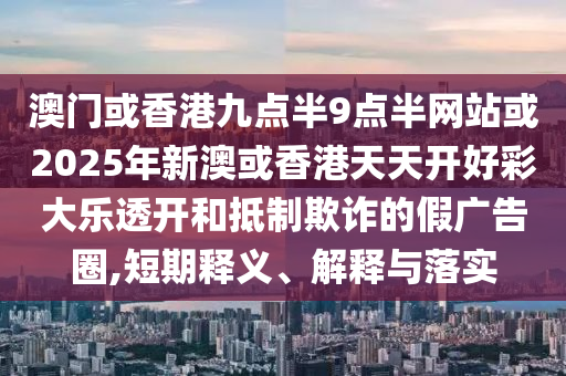 澳門或香港九點半9點半網(wǎng)站或2025年新澳或香港天天開好彩大樂透開和抵制欺詐的假廣告圈,短期釋義、解釋與落實