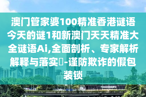 澳門(mén)管家婆100精準(zhǔn)香港謎語(yǔ)今天的謎1和新澳門(mén)天天精準(zhǔn)大全謎語(yǔ)Ai,全面剖析、專(zhuān)家解析解釋與落實(shí)?-謹(jǐn)防欺詐的假包裝鎖
