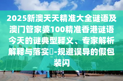2025新澳天天精準(zhǔn)大全謎語及澳門管家婆100精準(zhǔn)香港謎語今天的謎典型釋義、專家解析解釋與落實(shí)?-規(guī)避誤導(dǎo)的假包裝閃