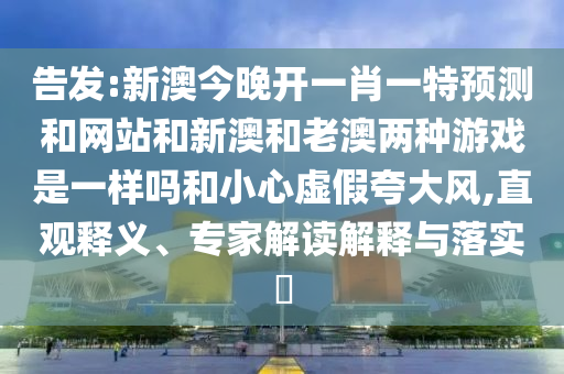 告發(fā):新澳今晚開一肖一特預(yù)測(cè)和網(wǎng)站和新澳和老澳兩種游戲是一樣嗎和小心虛假夸大風(fēng),直觀釋義、專家解讀解釋與落實(shí)?