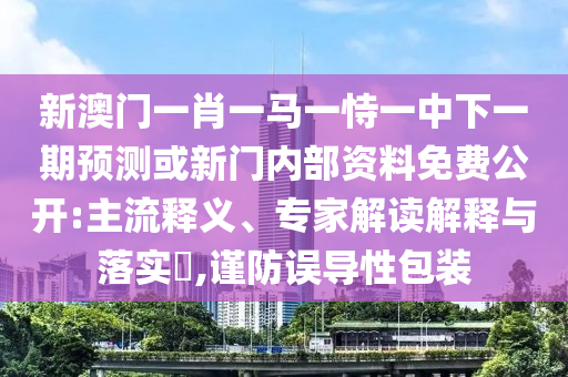 新澳門一肖一馬一恃一中下一期預測或新門內(nèi)部資料免費公開:主流釋義、專家解讀解釋與落實?,謹防誤導性包裝