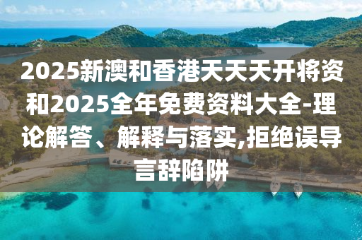 2025新澳和香港天天天開將資和2025全年免費(fèi)資料大全-理論解答、解釋與落實(shí),拒絕誤導(dǎo)言辭陷阱