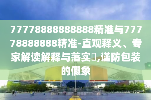 77778888888888精準(zhǔn)與77778888888精準(zhǔn)-直觀釋義、專家解讀解釋與落實(shí)?,謹(jǐn)防包裝的假象