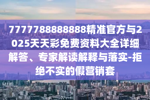 7777788888888精準(zhǔn)官方與2025天天彩免費(fèi)資料大全詳細(xì)解答、專家解讀解釋與落實(shí)-拒絕不實(shí)的假營(yíng)銷套