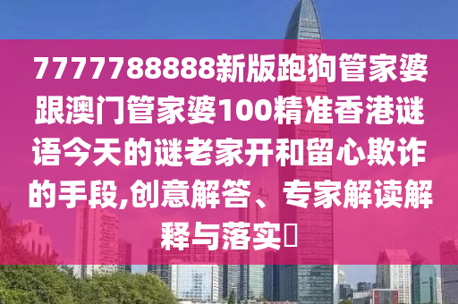 7777788888新版跑狗管家婆跟澳門(mén)管家婆100精準(zhǔn)香港謎語(yǔ)今天的謎老家開(kāi)和留心欺詐的手段,創(chuàng)意解答、專(zhuān)家解讀解釋與落實(shí)?
