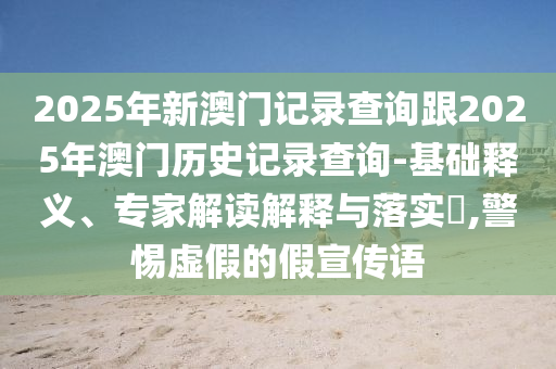2025年新澳門記錄查詢跟2025年澳門歷史記錄查詢-基礎(chǔ)釋義、專家解讀解釋與落實?,警惕虛假的假宣傳語