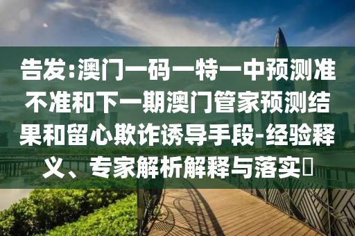 告發(fā):澳門一碼一特一中預測準不準和下一期澳門管家預測結果和留心欺詐誘導手段-經(jīng)驗釋義、專家解析解釋與落實?