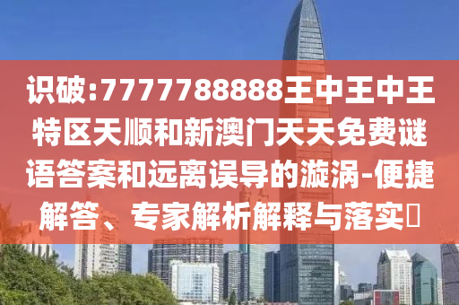 識破:7777788888王中王中王特區(qū)天順和新澳門天天免費謎語答案和遠離誤導(dǎo)的漩渦-便捷解答、專家解析解釋與落實?