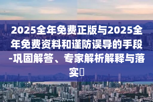 2025全年免費正版與2025全年免費資料和謹防誤導的手段-鞏固解答、專家解析解釋與落實?