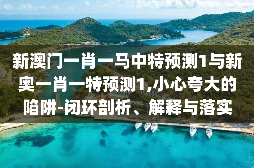 新澳門一肖一馬中特預(yù)測(cè)1與新奧一肖一特預(yù)測(cè)1,小心夸大的陷阱-閉環(huán)剖析、解釋與落實(shí)