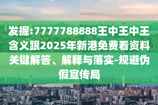 發(fā)掘:7777788888王中王中王含義跟2025年新港免費看資料關鍵解答、解釋與落實-規(guī)避偽假宣傳局