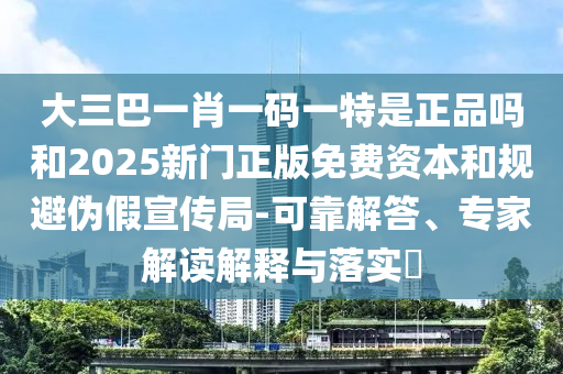 大三巴一肖一碼一特是正品嗎和2025新門正版免費(fèi)資本和規(guī)避偽假宣傳局-可靠解答、專家解讀解釋與落實(shí)?