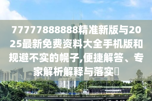 77777888888精準(zhǔn)新版與2025最新免費資料大全手機版和規(guī)避不實的幌子,便捷解答、專家解析解釋與落實?
