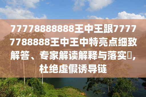 77778888888王中王跟77777788888王中王中特亮點細致解答、專家解讀解釋與落實?,杜絕虛假誘導鏈