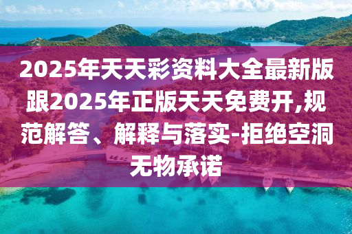 2025年天天彩資料大全最新版跟2025年正版天天免費開,規(guī)范解答、解釋與落實-拒絕空洞無物承諾