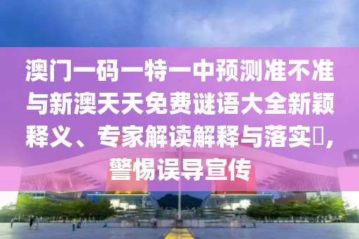 澳門一碼一特一中預測準不準與新澳天天免費謎語大全新穎釋義、專家解讀解釋與落實?,警惕誤導宣傳