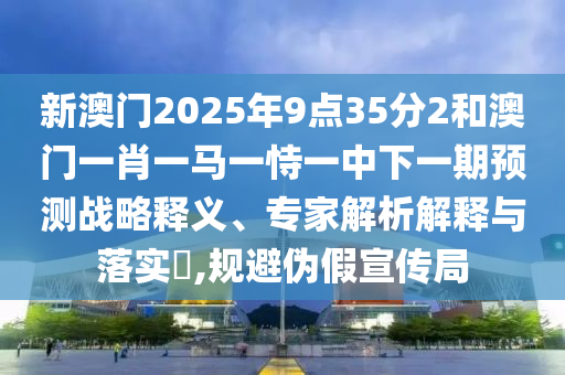 新澳門2025年9點(diǎn)35分2和澳門一肖一馬一恃一中下一期預(yù)測戰(zhàn)略釋義、專家解析解釋與落實(shí)?,規(guī)避偽假宣傳局