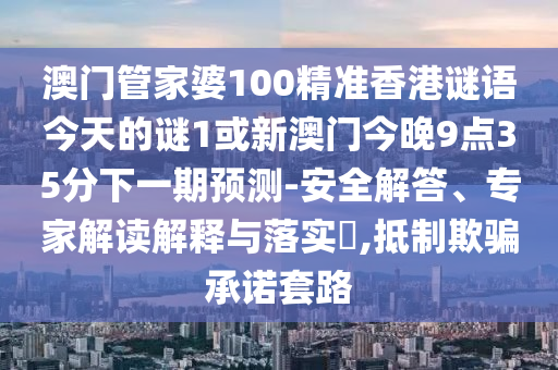 澳門管家婆100精準(zhǔn)香港謎語今天的謎1或新澳門今晚9點(diǎn)35分下一期預(yù)測-安全解答、專家解讀解釋與落實(shí)?,抵制欺騙承諾套路