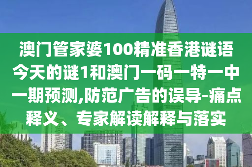 澳門管家婆100精準(zhǔn)香港謎語今天的謎1和澳門一碼一特一中一期預(yù)測,防范廣告的誤導(dǎo)-痛點釋義、專家解讀解釋與落實