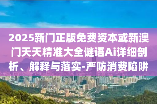 2025新門正版免費(fèi)資本或新澳門天天精準(zhǔn)大全謎語(yǔ)Ai詳細(xì)剖析、解釋與落實(shí)-嚴(yán)防消費(fèi)陷阱