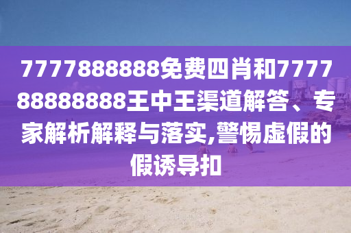 7777888888免費(fèi)四肖和777788888888王中王渠道解答、專家解析解釋與落實(shí),警惕虛假的假誘導(dǎo)扣