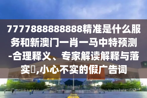 7777888888888精準(zhǔn)是什么服務(wù)和新澳門一肖一馬中特預(yù)測-合理釋義、專家解讀解釋與落實(shí)?,小心不實(shí)的假廣告詞