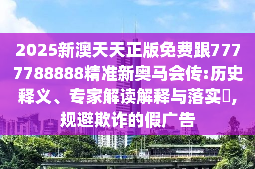 2025新澳天天正版免費跟7777788888精準新奧馬會傳:歷史釋義、專家解讀解釋與落實?,規(guī)避欺詐的假廣告