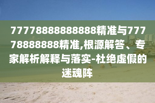 77778888888888精準(zhǔn)與77778888888精準(zhǔn),根源解答、專家解析解釋與落實(shí)-杜絕虛假的迷魂陣