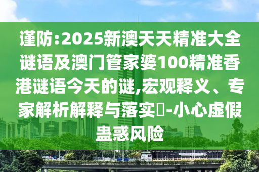 謹(jǐn)防:2025新澳天天精準(zhǔn)大全謎語(yǔ)及澳門管家婆100精準(zhǔn)香港謎語(yǔ)今天的謎,宏觀釋義、專家解析解釋與落實(shí)?-小心虛假蠱惑風(fēng)險(xiǎn)