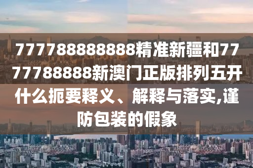777788888888精準(zhǔn)新疆和7777788888新澳門正版排列五開什么扼要釋義、解釋與落實(shí),謹(jǐn)防包裝的假象