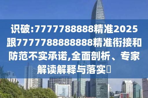 識破:7777788888精準2025跟7777788888888精準銜接和防范不實承諾,全面剖析、專家解讀解釋與落實?