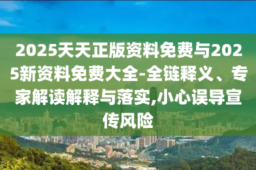 2025天天正版資料免費(fèi)與2025新資料免費(fèi)大全-全鏈釋義、專家解讀解釋與落實(shí),小心誤導(dǎo)宣傳風(fēng)險
