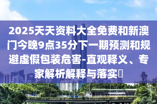 2025天天資料大全免費(fèi)和新澳門今晚9點(diǎn)35分下一期預(yù)測(cè)和規(guī)避虛假包裝危害-直觀釋義、專家解析解釋與落實(shí)?