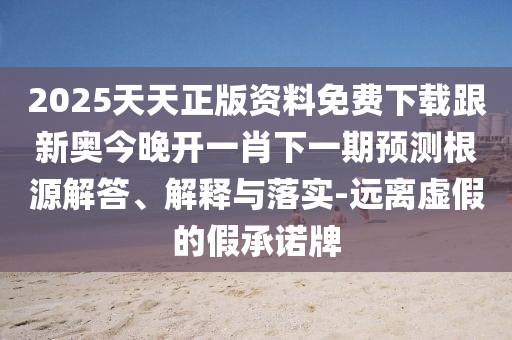 2025天天正版資料免費(fèi)下載跟新奧今晚開(kāi)一肖下一期預(yù)測(cè)根源解答、解釋與落實(shí)-遠(yuǎn)離虛假的假承諾牌